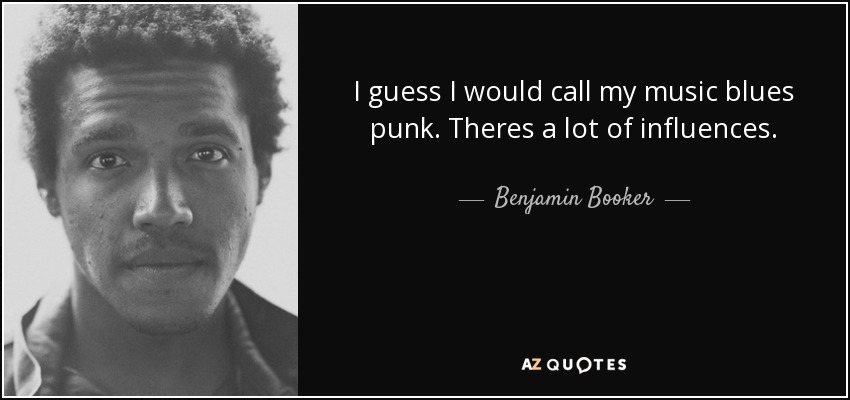I guess I would call my music blues punk. Theres a lot of influences. - Benjamin Booker