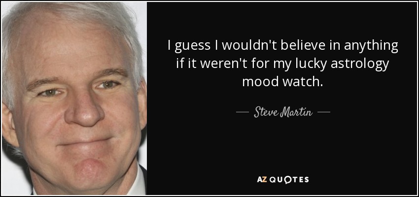 I guess I wouldn't believe in anything if it weren't for my lucky astrology mood watch. - Steve Martin