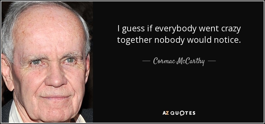I guess if everybody went crazy together nobody would notice. - Cormac McCarthy