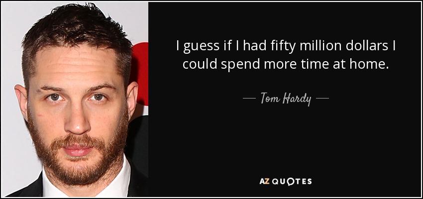I guess if I had fifty million dollars I could spend more time at home. - Tom Hardy