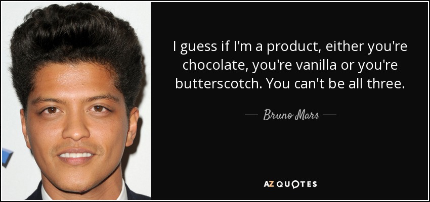 I guess if I'm a product, either you're chocolate, you're vanilla or you're butterscotch. You can't be all three. - Bruno Mars