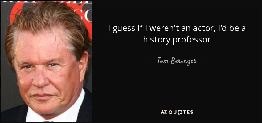 I guess if I weren't an actor, I'd be a history professor - Tom Berenger