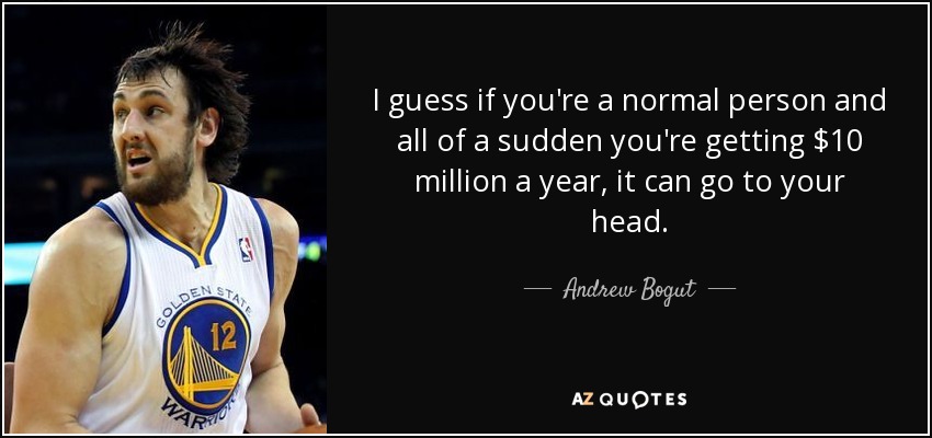 I guess if you're a normal person and all of a sudden you're getting $10 million a year, it can go to your head. - Andrew Bogut