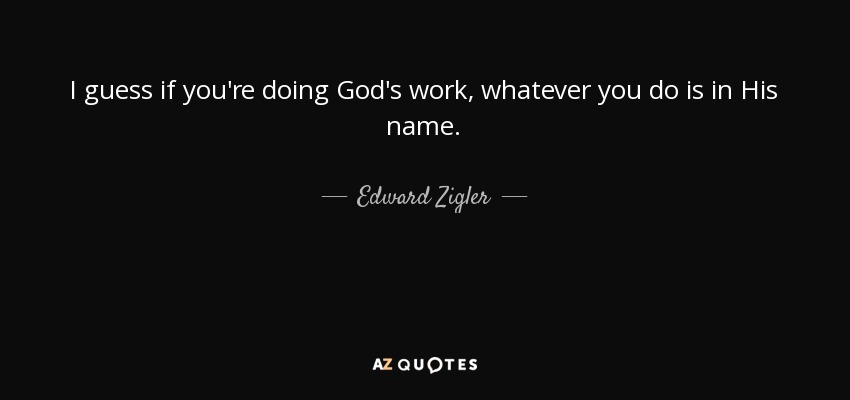 I guess if you're doing God's work, whatever you do is in His name. - Edward Zigler