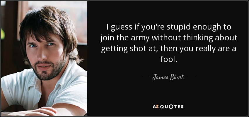 I guess if you're stupid enough to join the army without thinking about getting shot at, then you really are a fool. - James Blunt