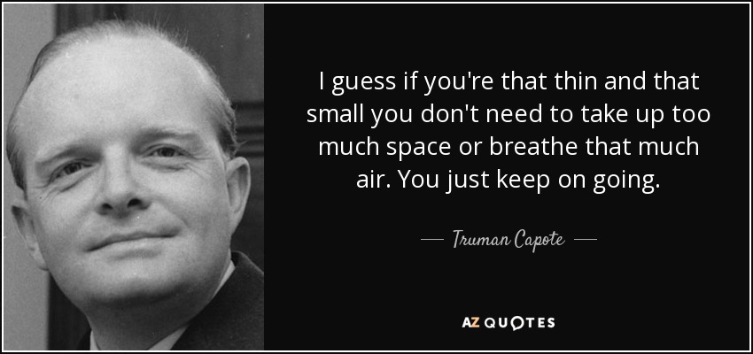 I guess if you're that thin and that small you don't need to take up too much space or breathe that much air. You just keep on going. - Truman Capote