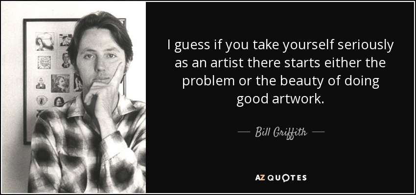 I guess if you take yourself seriously as an artist there starts either the problem or the beauty of doing good artwork. - Bill Griffith