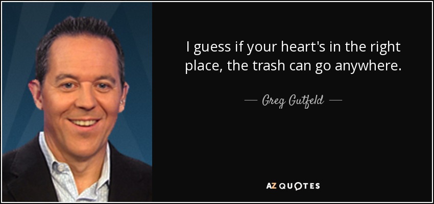 I guess if your heart's in the right place, the trash can go anywhere. - Greg Gutfeld