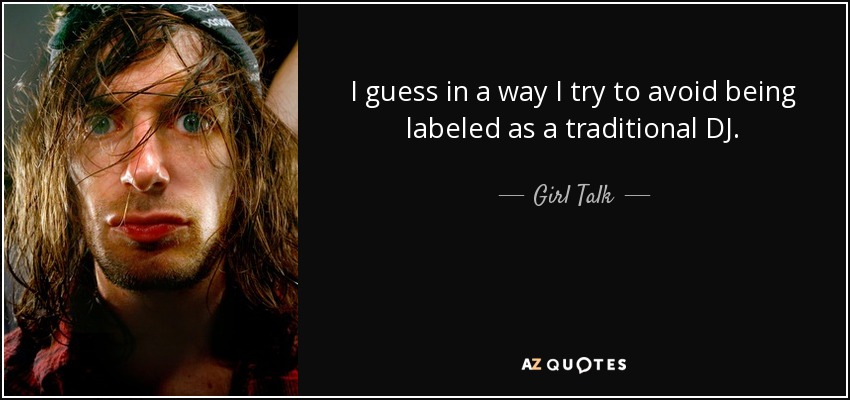 I guess in a way I try to avoid being labeled as a traditional DJ. - Girl Talk