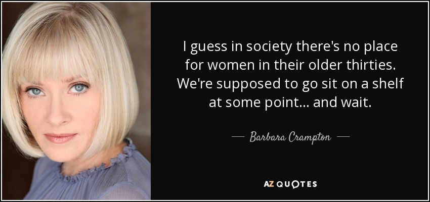 I guess in society there's no place for women in their older thirties. We're supposed to go sit on a shelf at some point... and wait. - Barbara Crampton