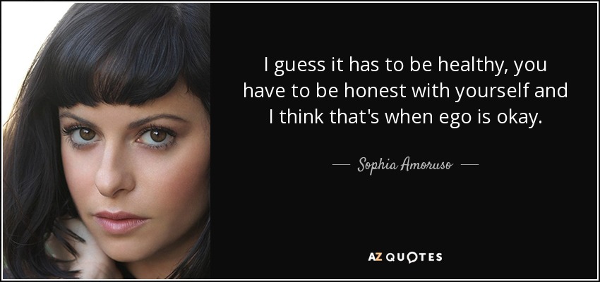 I guess it has to be healthy, you have to be honest with yourself and I think that's when ego is okay. - Sophia Amoruso