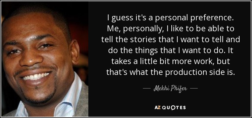 I guess it's a personal preference. Me, personally, I like to be able to tell the stories that I want to tell and do the things that I want to do. It takes a little bit more work, but that's what the production side is. - Mekhi Phifer