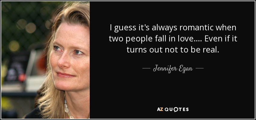 I guess it's always romantic when two people fall in love.... Even if it turns out not to be real. - Jennifer Egan