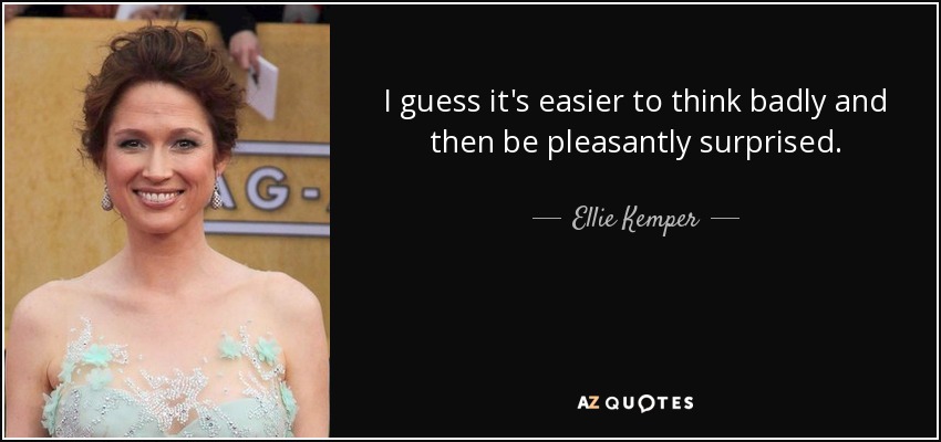 I guess it's easier to think badly and then be pleasantly surprised. - Ellie Kemper