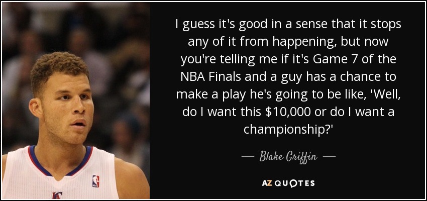 I guess it's good in a sense that it stops any of it from happening, but now you're telling me if it's Game 7 of the NBA Finals and a guy has a chance to make a play he's going to be like, 'Well, do I want this $10,000 or do I want a championship?' - Blake Griffin