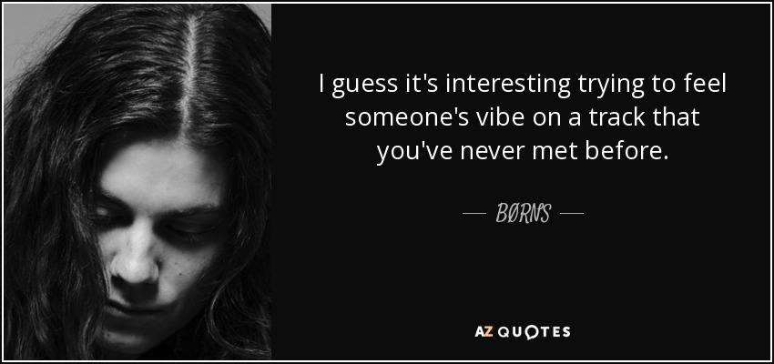I guess it's interesting trying to feel someone's vibe on a track that you've never met before. - BØRNS