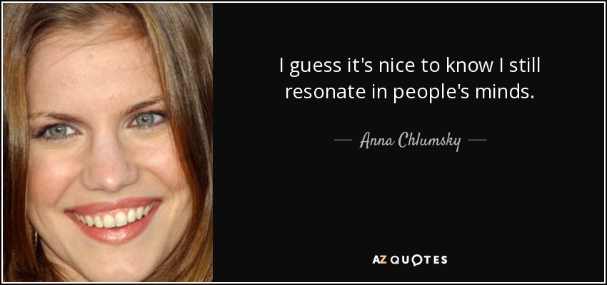 I guess it's nice to know I still resonate in people's minds. - Anna Chlumsky