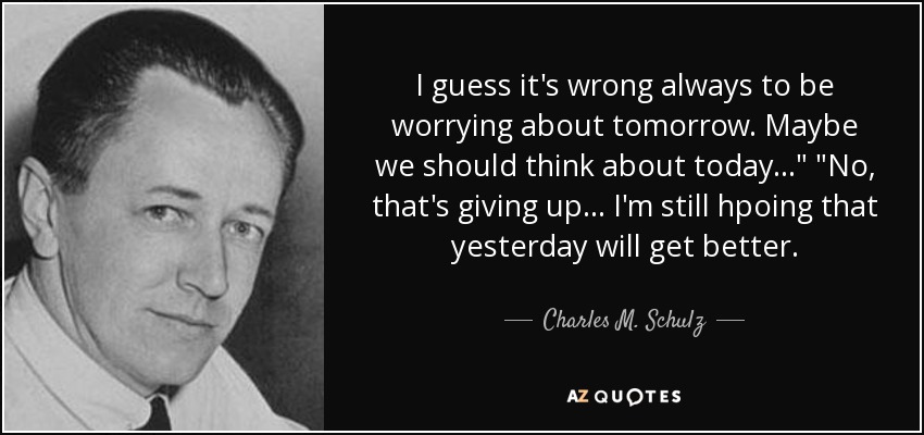 I guess it's wrong always to be worrying about tomorrow. Maybe we should think about today...