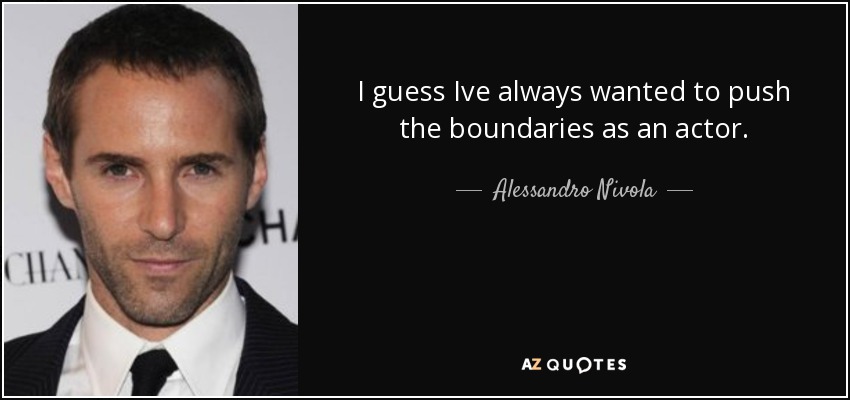 I guess Ive always wanted to push the boundaries as an actor. - Alessandro Nivola