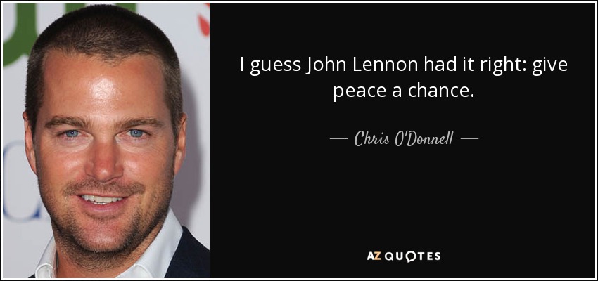 I guess John Lennon had it right: give peace a chance. - Chris O'Donnell