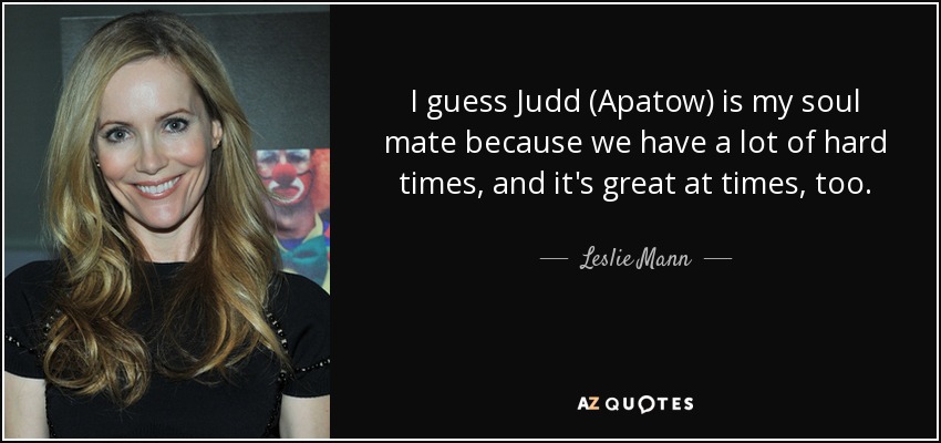 I guess Judd (Apatow) is my soul mate because we have a lot of hard times, and it's great at times, too. - Leslie Mann