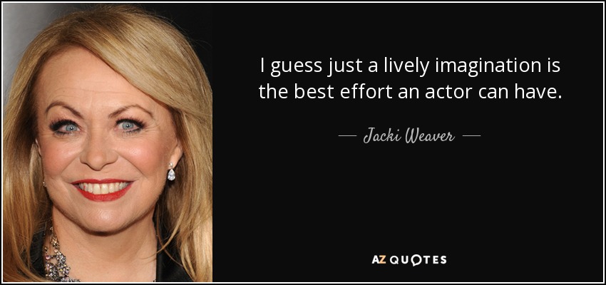 I guess just a lively imagination is the best effort an actor can have. - Jacki Weaver