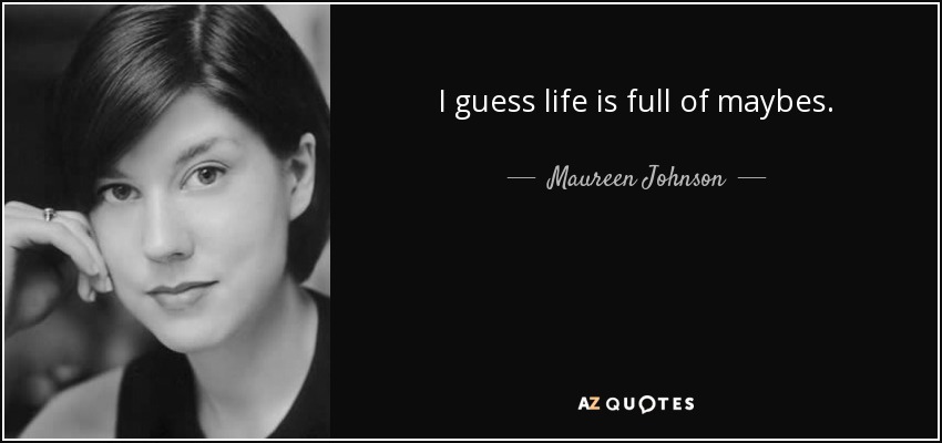 I guess life is full of maybes. - Maureen Johnson