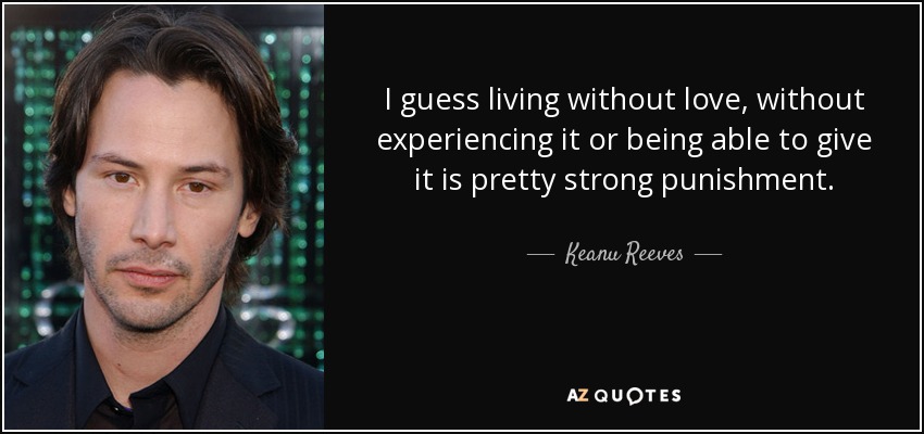 I guess living without love, without experiencing it or being able to give it is pretty strong punishment. - Keanu Reeves