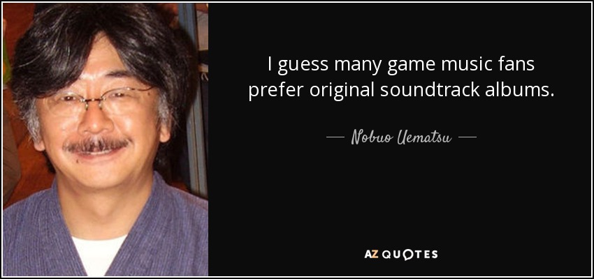 I guess many game music fans prefer original soundtrack albums. - Nobuo Uematsu