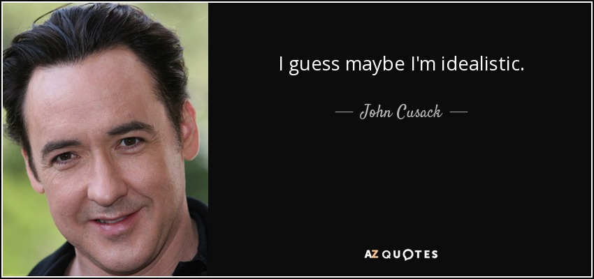 I guess maybe I'm idealistic. - John Cusack