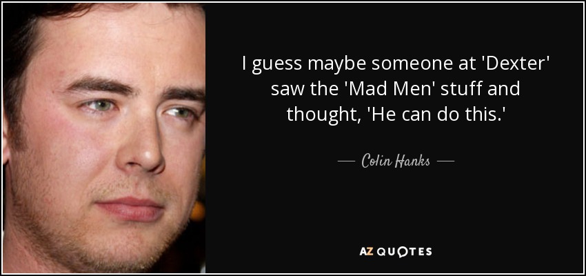 I guess maybe someone at 'Dexter' saw the 'Mad Men' stuff and thought, 'He can do this.' - Colin Hanks