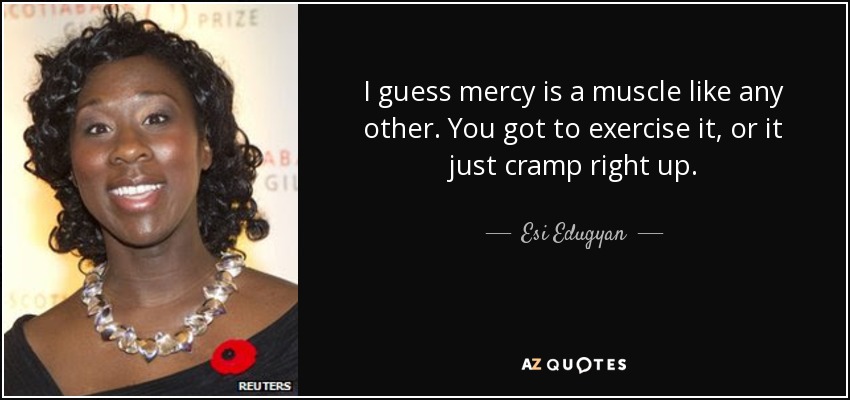 I guess mercy is a muscle like any other. You got to exercise it, or it just cramp right up. - Esi Edugyan