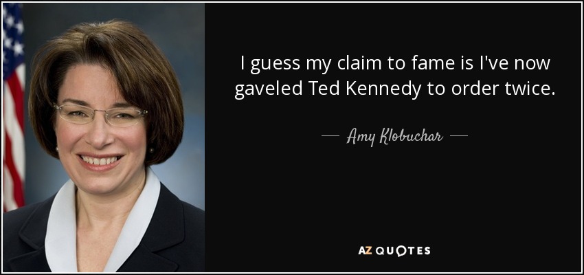 I guess my claim to fame is I've now gaveled Ted Kennedy to order twice. - Amy Klobuchar