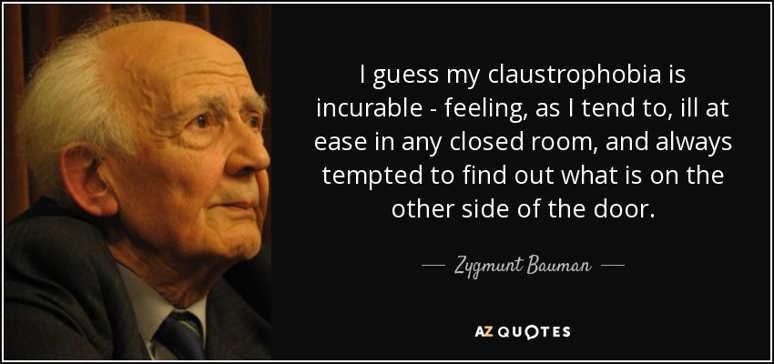 I guess my claustrophobia is incurable - feeling, as I tend to, ill at ease in any closed room, and always tempted to find out what is on the other side of the door. - Zygmunt Bauman