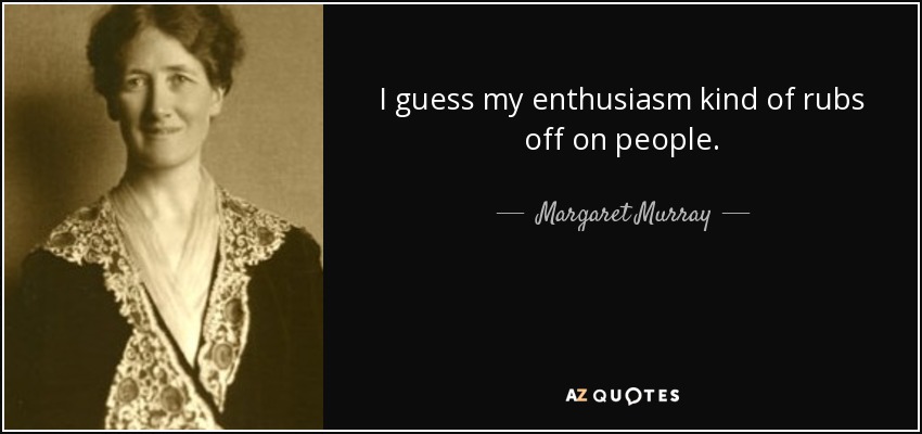 I guess my enthusiasm kind of rubs off on people. - Margaret Murray