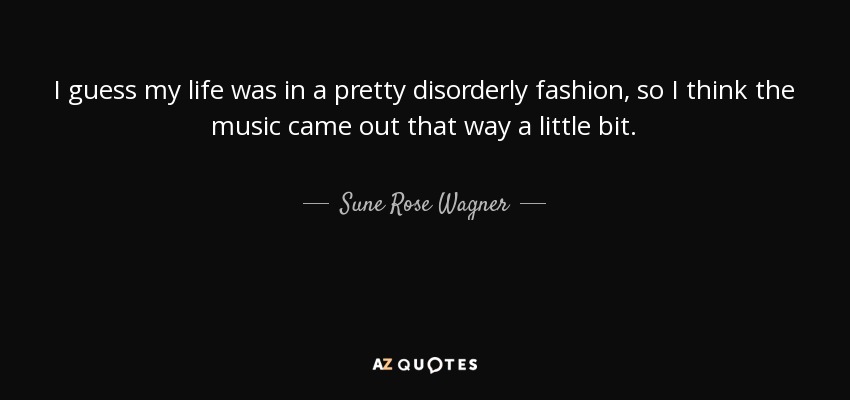 I guess my life was in a pretty disorderly fashion, so I think the music came out that way a little bit. - Sune Rose Wagner