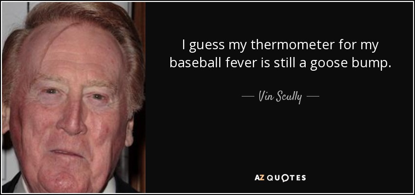 I guess my thermometer for my baseball fever is still a goose bump. - Vin Scully
