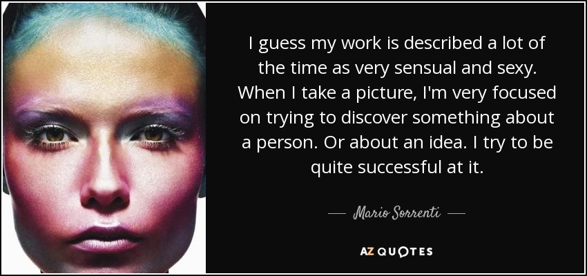 I guess my work is described a lot of the time as very sensual and sexy. When I take a picture, I'm very focused on trying to discover something about a person. Or about an idea. I try to be quite successful at it. - Mario Sorrenti