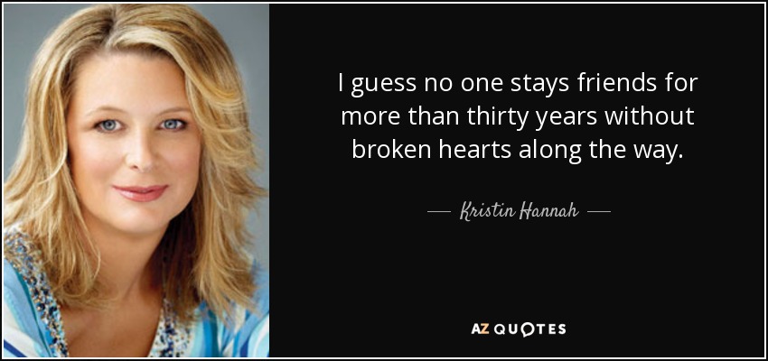 I guess no one stays friends for more than thirty years without broken hearts along the way. - Kristin Hannah