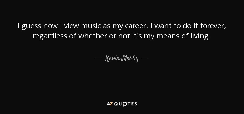 I guess now I view music as my career. I want to do it forever, regardless of whether or not it's my means of living. - Kevin Morby