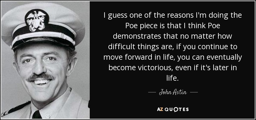 I guess one of the reasons I'm doing the Poe piece is that I think Poe demonstrates that no matter how difficult things are, if you continue to move forward in life, you can eventually become victorious, even if it's later in life. - John Astin