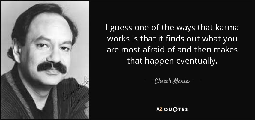 I guess one of the ways that karma works is that it finds out what you are most afraid of and then makes that happen eventually. - Cheech Marin