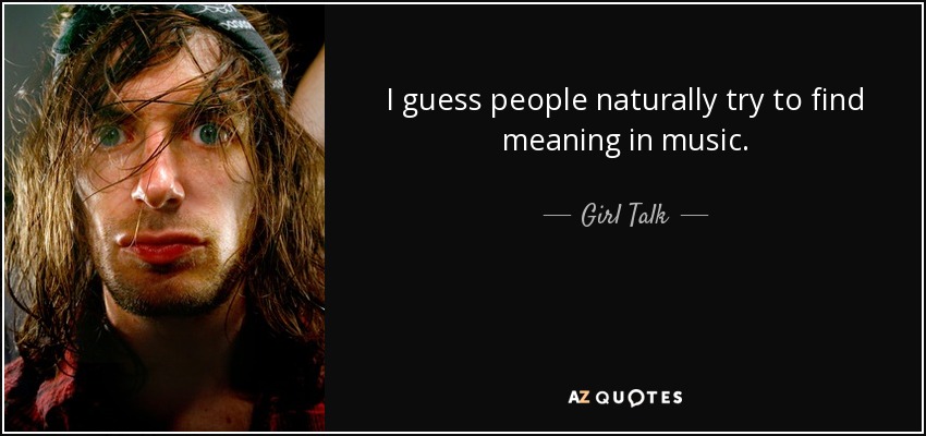 I guess people naturally try to find meaning in music. - Girl Talk