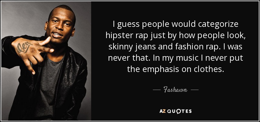 I guess people would categorize hipster rap just by how people look, skinny jeans and fashion rap. I was never that. In my music I never put the emphasis on clothes. - Fashawn