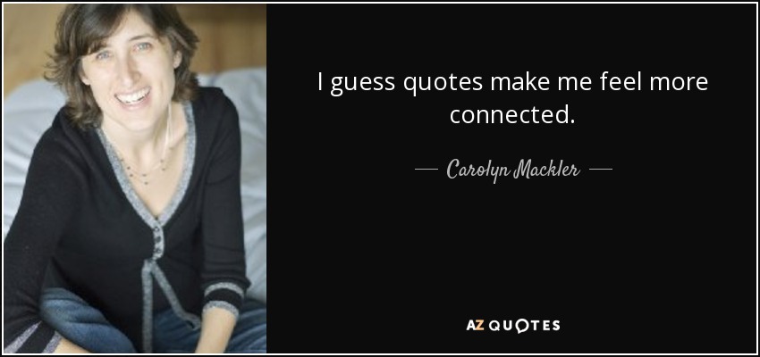 I guess quotes make me feel more connected. - Carolyn Mackler