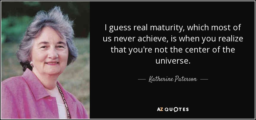 I guess real maturity, which most of us never achieve, is when you realize that you're not the center of the universe. - Katherine Paterson