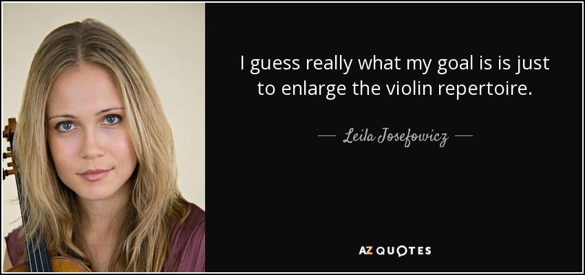 I guess really what my goal is is just to enlarge the violin repertoire. - Leila Josefowicz