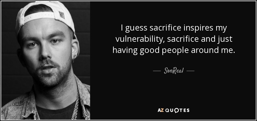 I guess sacrifice inspires my vulnerability, sacrifice and just having good people around me. - SonReal