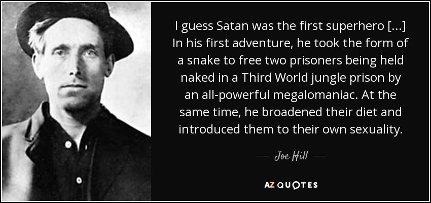 I guess Satan was the first superhero [...] In his first adventure, he took the form of a snake to free two prisoners being held naked in a Third World jungle prison by an all-powerful megalomaniac. At the same time, he broadened their diet and introduced them to their own sexuality. - Joe Hill