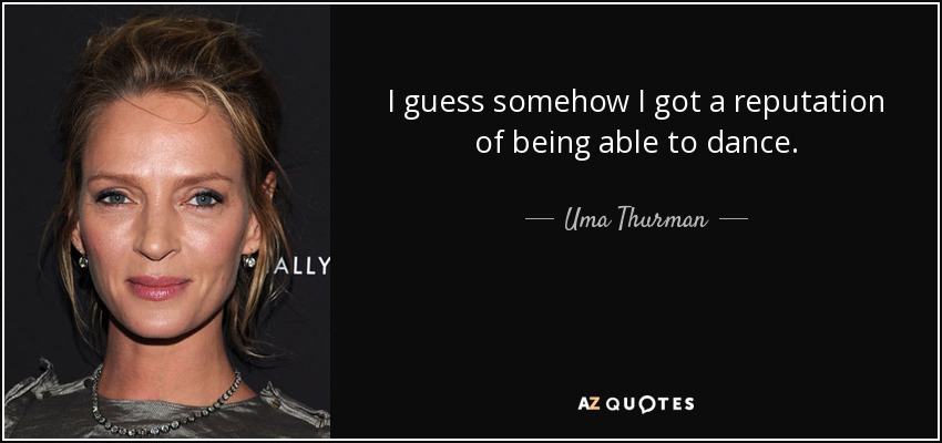 I guess somehow I got a reputation of being able to dance. - Uma Thurman